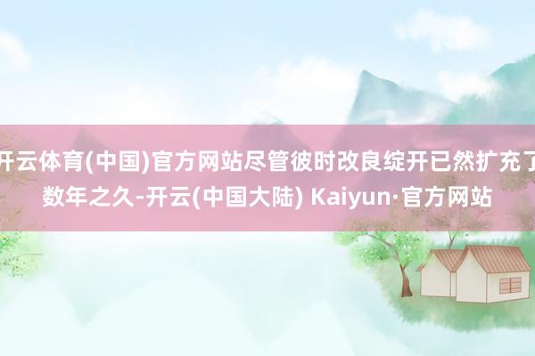 开云体育(中国)官方网站尽管彼时改良绽开已然扩充了数年之久-开云(中国大陆) Kaiyun·官方网站