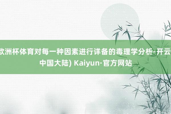 欧洲杯体育对每一种因素进行详备的毒理学分析-开云(中国大陆) Kaiyun·官方网站