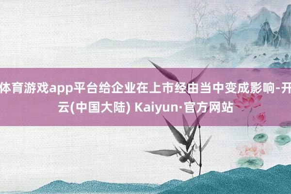体育游戏app平台给企业在上市经由当中变成影响-开云(中国大陆) Kaiyun·官方网站