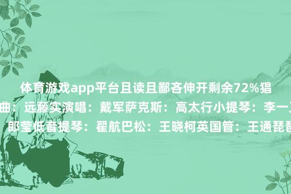 体育游戏app平台且读且鄙吝伸开剩余72%猖狂慎重作词：林煌坤作曲：远藤实演唱：戴军萨克斯：高太行小提琴：李一又长笛：程晓华大提琴：郎莹低音提琴：翟航巴松：王晓柯英国管：王通琵琶：曹杨打击乐：董淼编曲：尤艳羡灌音混音母带：李小沛灌音助理：李杰汇监制：蒋涵出品东谈主：田峰欧阳永青出品：龙源音乐风惬意了我的心胸花在灵通春风来那花儿开我在恭候你转头愿已往那份情感再重编成一份爱好让我俩再度宽贷陶然的畴昔幸
