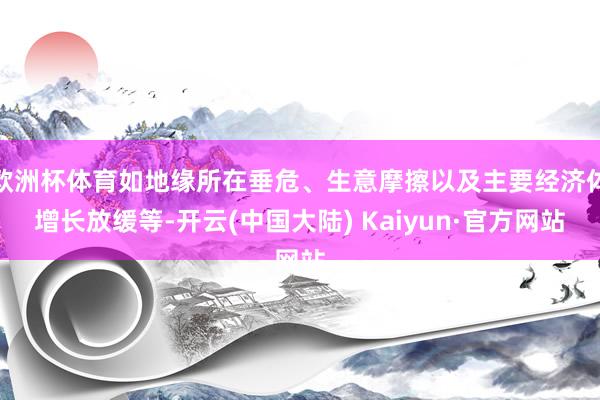 欧洲杯体育如地缘所在垂危、生意摩擦以及主要经济体增长放缓等-开云(中国大陆) Kaiyun·官方网站