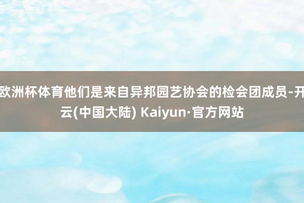 欧洲杯体育　　他们是来自异邦园艺协会的检会团成员-开云(中国大陆) Kaiyun·官方网站