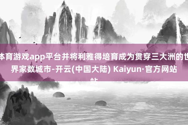 体育游戏app平台并将利雅得培育成为贯穿三大洲的世界家数城市-开云(中国大陆) Kaiyun·官方网站