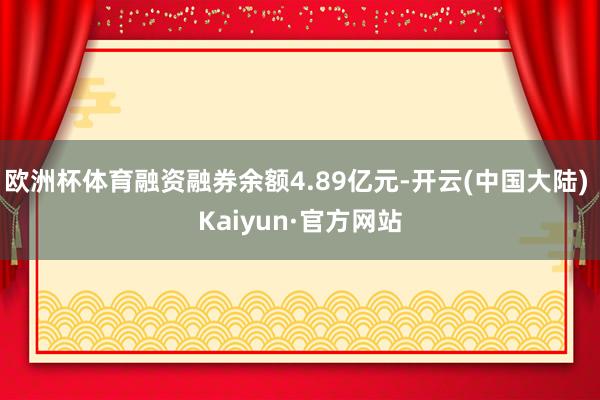 欧洲杯体育融资融券余额4.89亿元-开云(中国大陆) Kaiyun·官方网站