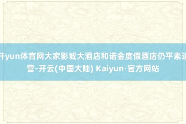 开yun体育网大家影城大酒店和诺金度假酒店仍平素运营-开云(中国大陆) Kaiyun·官方网站