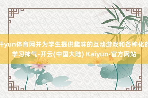 开yun体育网并为学生提供趣味的互动游戏和各种化的学习神气-开云(中国大陆) Kaiyun·官方网站