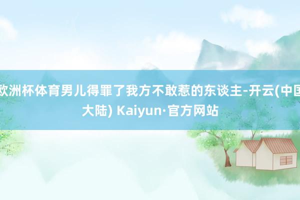 欧洲杯体育男儿得罪了我方不敢惹的东谈主-开云(中国大陆) Kaiyun·官方网站