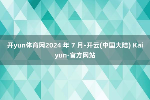 开yun体育网　　2024 年 7 月-开云(中国大陆) Kaiyun·官方网站