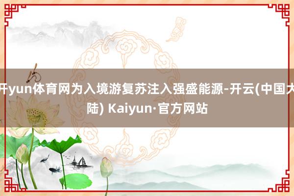 开yun体育网为入境游复苏注入强盛能源-开云(中国大陆) Kaiyun·官方网站