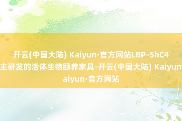 开云(中国大陆) Kaiyun·官方网站LBP-ShC4 为集团自主研发的活体生物颐养家具-开云(中国大陆) Kaiyun·官方网站