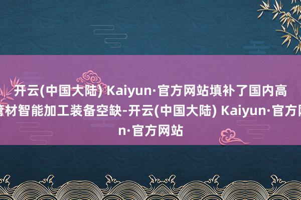 开云(中国大陆) Kaiyun·官方网站填补了国内高端管材智能加工装备空缺-开云(中国大陆) Kaiyun·官方网站