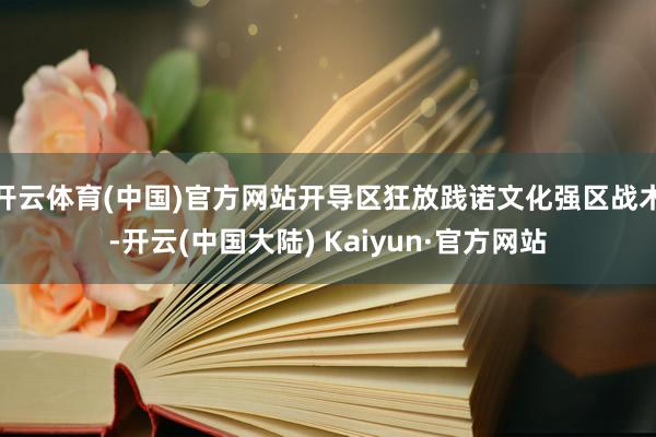 开云体育(中国)官方网站开导区狂放践诺文化强区战术-开云(中国大陆) Kaiyun·官方网站