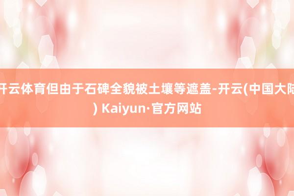 开云体育但由于石碑全貌被土壤等遮盖-开云(中国大陆) Kaiyun·官方网站