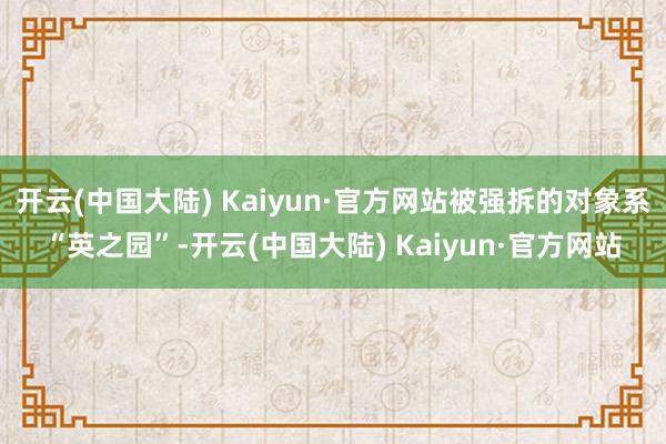 开云(中国大陆) Kaiyun·官方网站被强拆的对象系“英之园”-开云(中国大陆) Kaiyun·官方网站