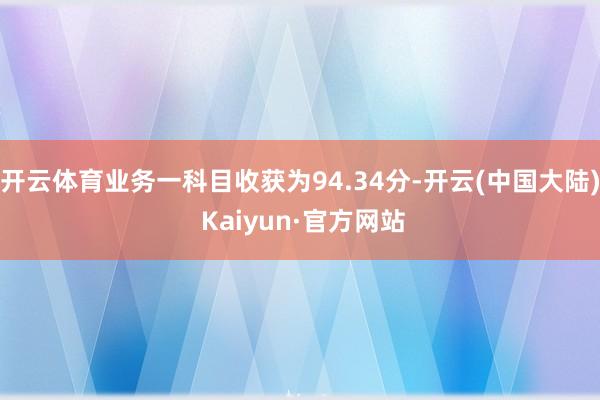 开云体育业务一科目收获为94.34分-开云(中国大陆) Kaiyun·官方网站