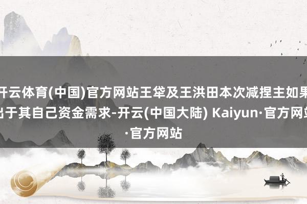 开云体育(中国)官方网站王牮及王洪田本次减捏主如果出于其自己资金需求-开云(中国大陆) Kaiyun·官方网站