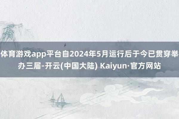 体育游戏app平台自2024年5月运行后于今已贯穿举办三届-开云(中国大陆) Kaiyun·官方网站