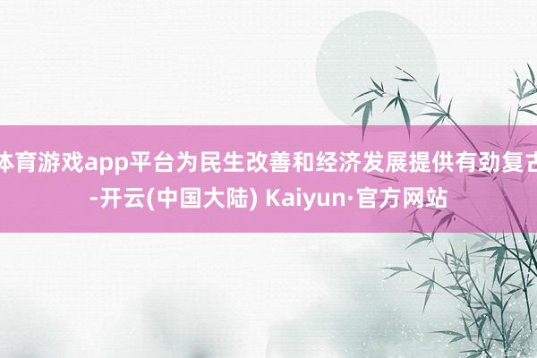 体育游戏app平台为民生改善和经济发展提供有劲复古-开云(中国大陆) Kaiyun·官方网站