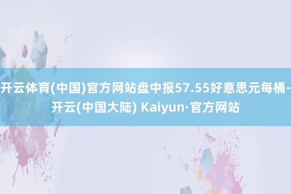 开云体育(中国)官方网站盘中报57.55好意思元每桶-开云(中国大陆) Kaiyun·官方网站
