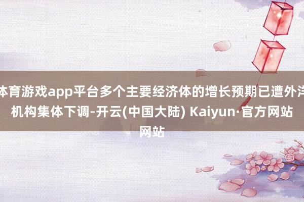 体育游戏app平台多个主要经济体的增长预期已遭外洋机构集体下调-开云(中国大陆) Kaiyun·官方网站