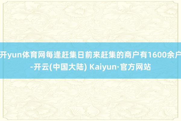 开yun体育网每逢赶集日前来赶集的商户有1600余户-开云(中国大陆) Kaiyun·官方网站