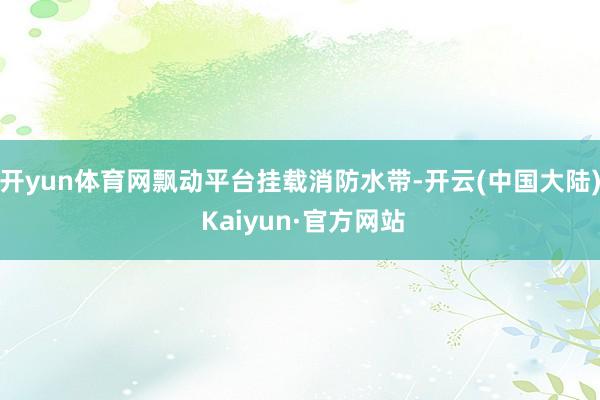 开yun体育网飘动平台挂载消防水带-开云(中国大陆) Kaiyun·官方网站