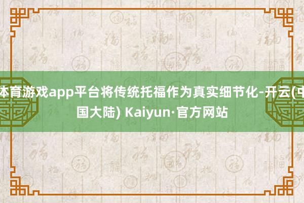 体育游戏app平台将传统托福作为真实细节化-开云(中国大陆) Kaiyun·官方网站