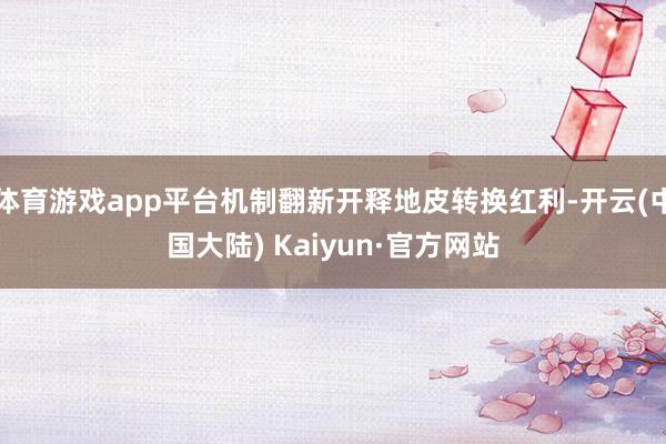 体育游戏app平台机制翻新开释地皮转换红利-开云(中国大陆) Kaiyun·官方网站
