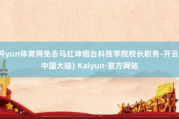 开yun体育网免去马红坤烟台科技学院校长职务-开云(中国大陆) Kaiyun·官方网站