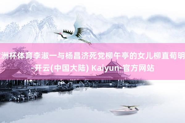 欧洲杯体育李淑一与杨昌济死党柳午亭的女儿柳直荀明白-开云(中国大陆) Kaiyun·官方网站