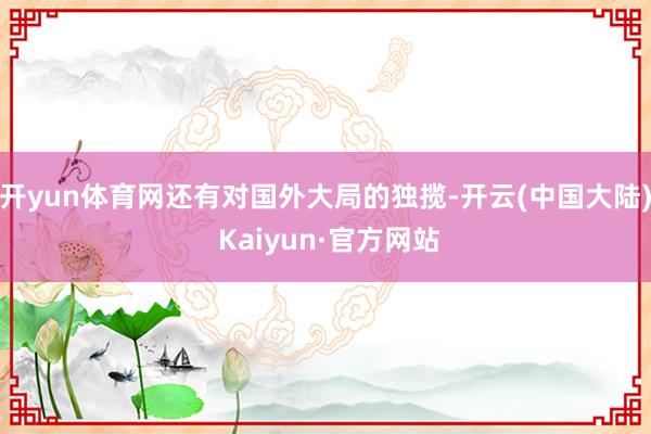开yun体育网还有对国外大局的独揽-开云(中国大陆) Kaiyun·官方网站