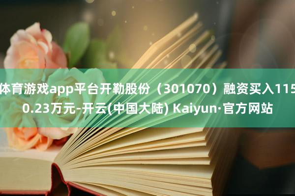 体育游戏app平台开勒股份（301070）融资买入1150.23万元-开云(中国大陆) Kaiyun·官方网站