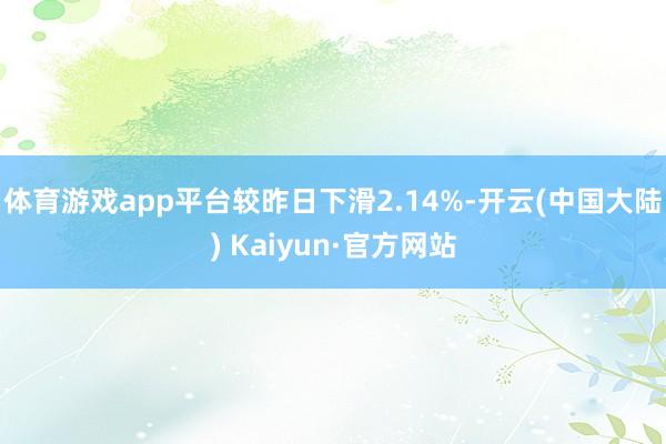 体育游戏app平台较昨日下滑2.14%-开云(中国大陆) Kaiyun·官方网站