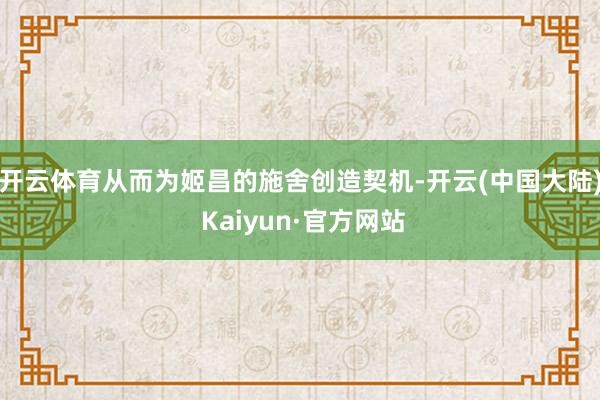 开云体育从而为姬昌的施舍创造契机-开云(中国大陆) Kaiyun·官方网站