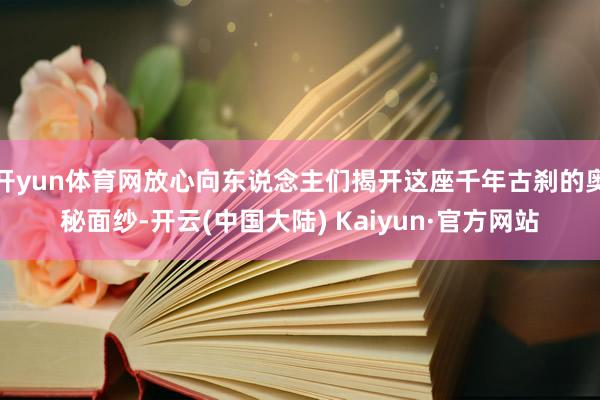 开yun体育网放心向东说念主们揭开这座千年古刹的奥秘面纱-开云(中国大陆) Kaiyun·官方网站