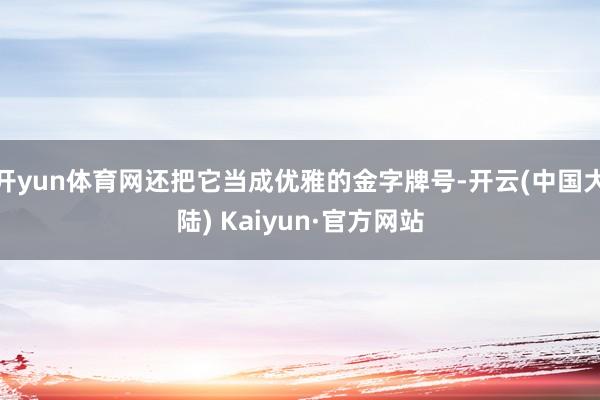 开yun体育网还把它当成优雅的金字牌号-开云(中国大陆) Kaiyun·官方网站