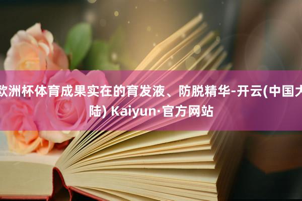 欧洲杯体育成果实在的育发液、防脱精华-开云(中国大陆) Kaiyun·官方网站