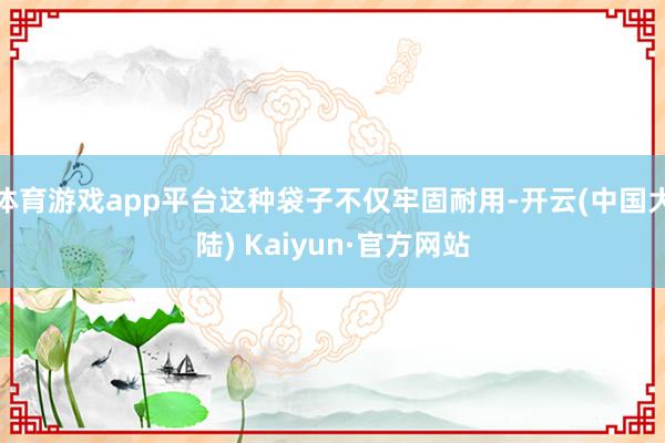 体育游戏app平台这种袋子不仅牢固耐用-开云(中国大陆) Kaiyun·官方网站