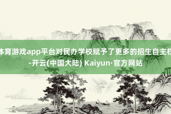 体育游戏app平台对民办学校赋予了更多的招生自主权-开云(中国大陆) Kaiyun·官方网站