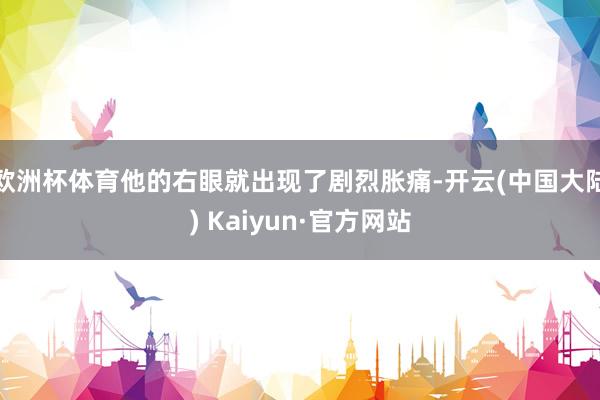 欧洲杯体育他的右眼就出现了剧烈胀痛-开云(中国大陆) Kaiyun·官方网站