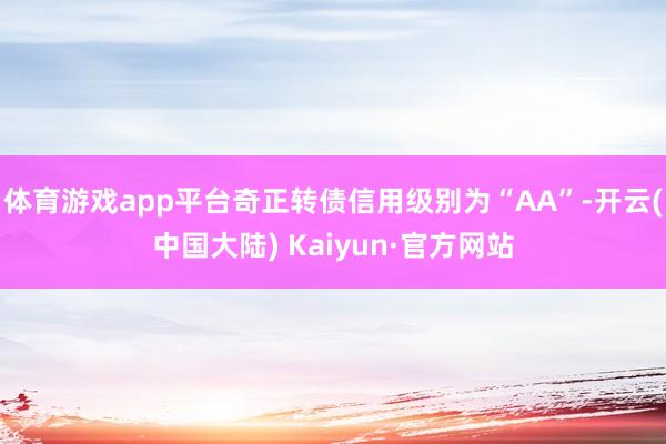 体育游戏app平台奇正转债信用级别为“AA”-开云(中国大陆) Kaiyun·官方网站