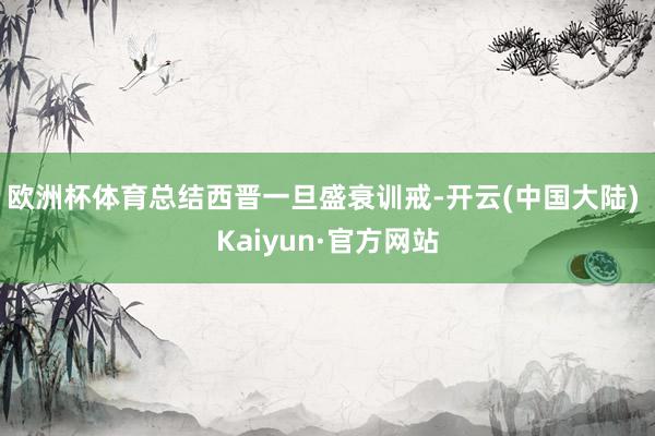 欧洲杯体育总结西晋一旦盛衰训戒-开云(中国大陆) Kaiyun·官方网站