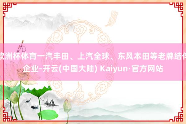 欧洲杯体育一汽丰田、上汽全球、东风本田等老牌结伴企业-开云(中国大陆) Kaiyun·官方网站