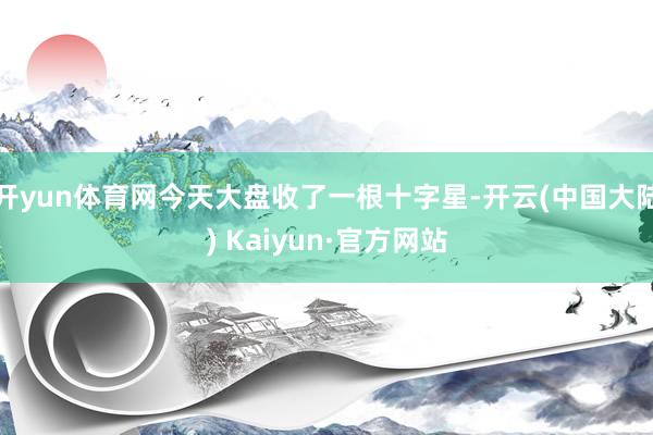 开yun体育网今天大盘收了一根十字星-开云(中国大陆) Kaiyun·官方网站