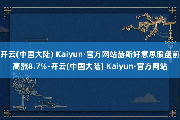 开云(中国大陆) Kaiyun·官方网站赫斯好意思股盘前高涨8.7%-开云(中国大陆) Kaiyun·官方网站