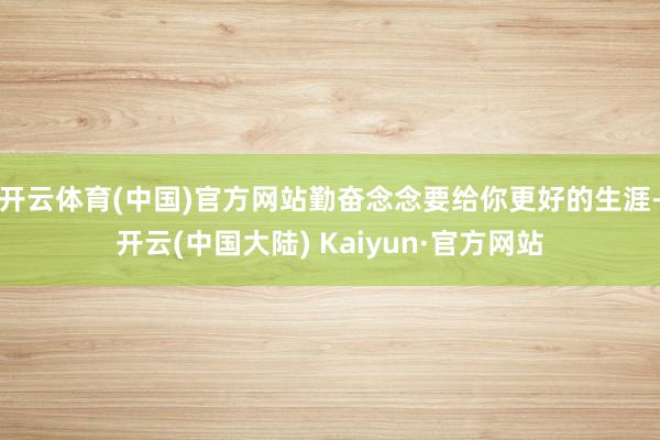 开云体育(中国)官方网站勤奋念念要给你更好的生涯-开云(中国大陆) Kaiyun·官方网站