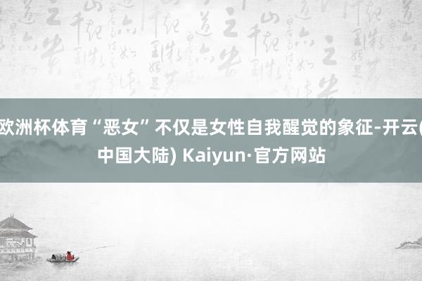 欧洲杯体育“恶女”不仅是女性自我醒觉的象征-开云(中国大陆) Kaiyun·官方网站