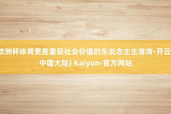 欧洲杯体育更是重获社会价值的东说念主生港湾-开云(中国大陆) Kaiyun·官方网站