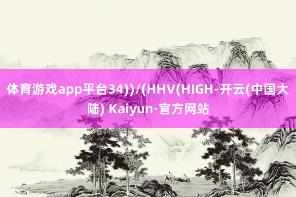 体育游戏app平台34))/(HHV(HIGH-开云(中国大陆) Kaiyun·官方网站
