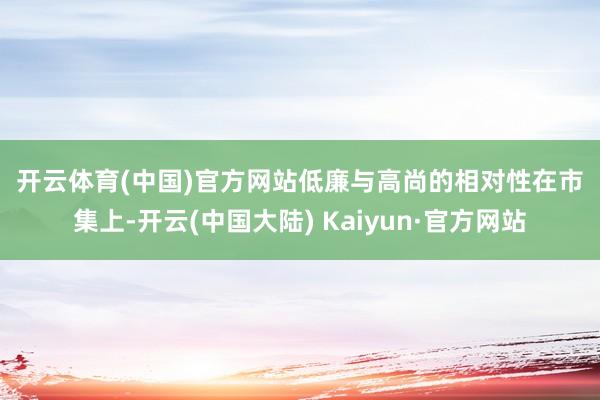 开云体育(中国)官方网站　　低廉与高尚的相对性　　在市集上-开云(中国大陆) Kaiyun·官方网站